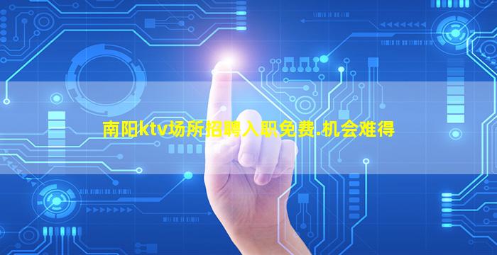 南阳ktv场所招聘入职免费.机会难得